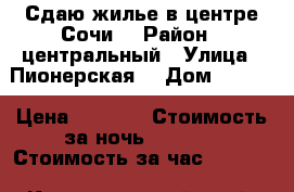 Сдаю жилье в центре Сочи. › Район ­ центральный › Улица ­ Пионерская  › Дом ­ 47-1 › Цена ­ 1 000 › Стоимость за ночь ­ 1 000 › Стоимость за час ­ 1 000 - Краснодарский край, Сочи г. Недвижимость » Квартиры аренда посуточно   . Краснодарский край,Сочи г.